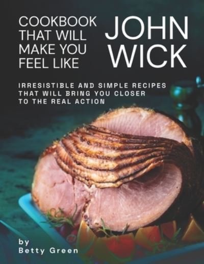 Cover for Betty Green · Cookbook That Will Make You Feel Like John Wick: Irresistible and Simple Recipes That Will Bring You Closer to the Real Action (Pocketbok) (2021)