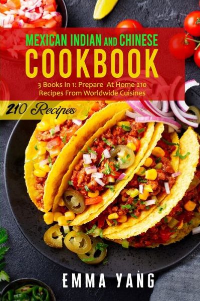 Cover for Emma Yang · Mexican Indian And Chinese Cookbook: 3 Books In 1: Prepare At Home 210 Recipes From Worldwide Cuisines (Paperback Book) (2021)