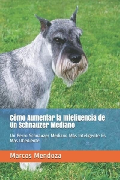 Cover for Marcos Mendoza · Como Aumentar la Inteligencia de Un Schnauzer Mediano: Un Perro Schnauzer Mediano Mas Inteligente Es Mas Obediente (Paperback Bog) (2021)