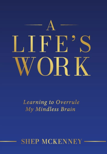 Cover for Shep McKenney · A Life's Work: Learning to Overrule My Mindless Brain (Hardcover Book) (2022)