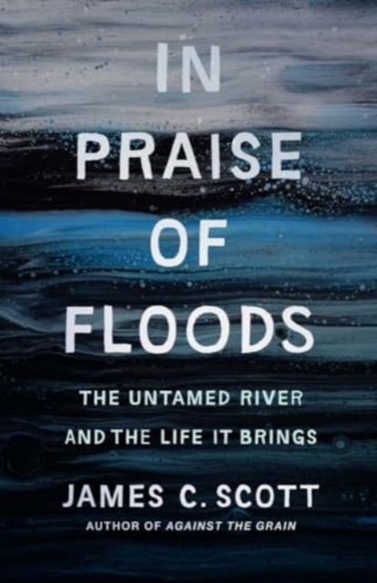 In Praise of Floods: The Untamed River and the Life It Brings - Yale Agrarian Studies Series - James C. Scott - Books - Yale University Press - 9780300278491 - March 11, 2025