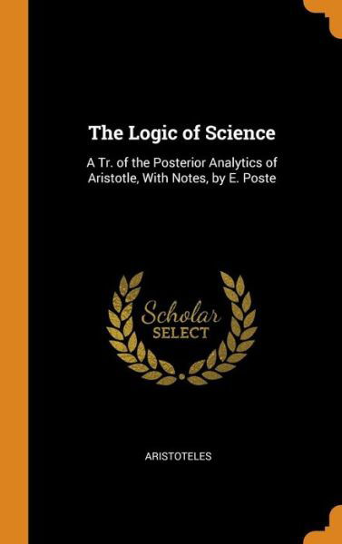 The Logic of Science A Tr. of the Posterior Analytics of Aristotle, with Notes, by E. Poste - Aristoteles - Books - Franklin Classics Trade Press - 9780343934491 - October 21, 2018