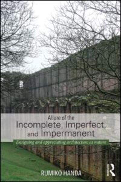 Allure of the Incomplete, Imperfect, and Impermanent: Designing and Appreciating Architecture as Nature - Rumiko Handa - Livros - Taylor & Francis Ltd - 9780415741491 - 15 de janeiro de 2015