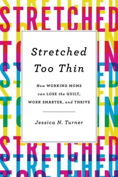 Cover for Jessica N. Turner · Stretched Too Thin: How Working Moms Can Lose the Guilt, Work Smarter, and Thrive (Hardcover Book) (2018)