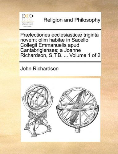 Prælectiones Ecclesiasticæ Triginta Novem; Olim Habitæ in Sacello Collegii Emmanuelis Apud Cantabrigienses; a Joanne Richardson, S.t.b. ...  Volume 1 of 2 - John Richardson - Books - Gale ECCO, Print Editions - 9781140798491 - May 27, 2010