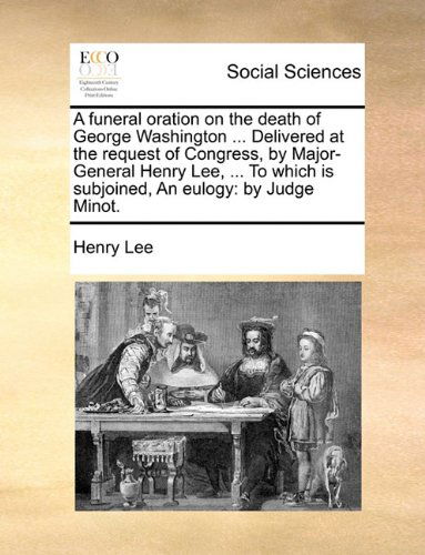 Cover for Henry Lee · A Funeral Oration on the Death of George Washington ... Delivered at the Request of Congress, by Major-general Henry Lee, ... to Which is Subjoined, an Eulogy: by Judge Minot. (Paperback Book) (2010)