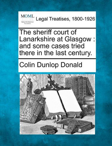 Cover for Colin Dunlop Donald · The Sheriff Court of Lanarkshire at Glasgow: and Some Cases Tried There in the Last Century. (Paperback Bog) (2010)