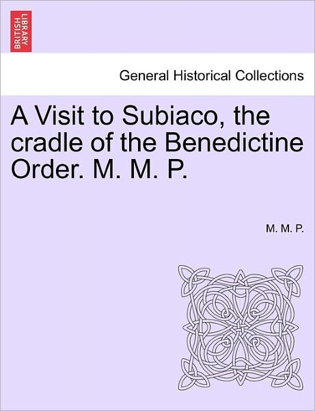 A Visit to Subiaco, the Cradle of the Benedictine Order. M. M. P. - M M P - Books - British Library, Historical Print Editio - 9781241525491 - March 27, 2011