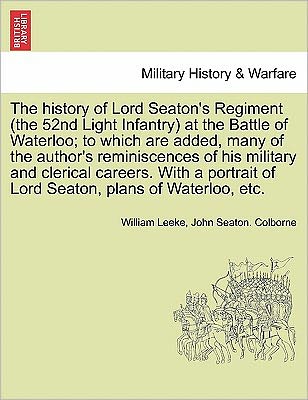 Cover for William Leeke · The History of Lord Seaton's Regiment (The 52nd Light Infantry) at the Battle of Waterloo; to Which Are Added, Many of the Author's Reminiscences of His M (Paperback Book) (2011)