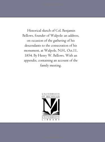 Historical Sketch of Col. Benjamin Bellows, Founder of Walpole: an Address, on Occasion of the Gathering of His Descendants to the Consecration of His ... with an Appendix, Containing an Account - Michigan Historical Reprint Series - Books - Scholarly Publishing Office, University - 9781425509491 - September 13, 2006