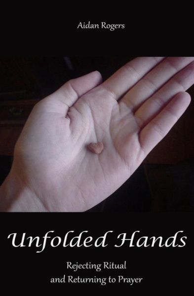 Cover for Aidan Rogers · Unfolded Hands: Rejecting Ritual and Returning to Prayer (Paperback Book) (2013)