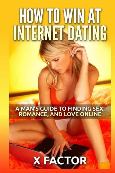 How to Win at Internet Dating: a Man's Guide to Finding Sex, Romance, and Love Online - X Factor - Bücher - Createspace - 9781511808491 - 19. April 2015