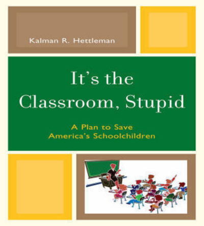 Cover for Kalman R. Hettleman · It's the Classroom, Stupid: A Plan to Save America's Schoolchildren - New Frontiers in Education (Pocketbok) (2010)