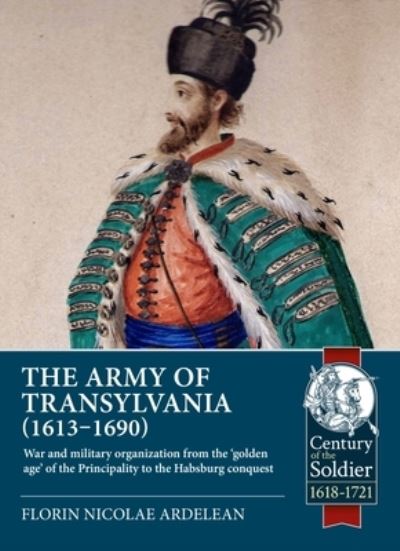 Cover for Florin Nicolae Ardelean · The Army of Transylvania (1613-1690): War and military organization from the 'golden age' of the Principality to the Habsburg conquest - Century of the Soldier 1618-1721 (Paperback Book) (2024)