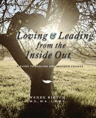 Cover for Wende Birtch MS MA LMHC · Loving and Leading from the Inside Out: A Guide to Healing and Inspired Change (Book) (2018)