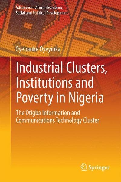 Cover for Oyebanke Oyeyinka · Industrial Clusters, Institutions and Poverty in Nigeria: The Otigba Information and Communications Technology Cluster - Advances in African Economic, Social and Political Development (Hardcover bog) [1st ed. 2017 edition] (2017)