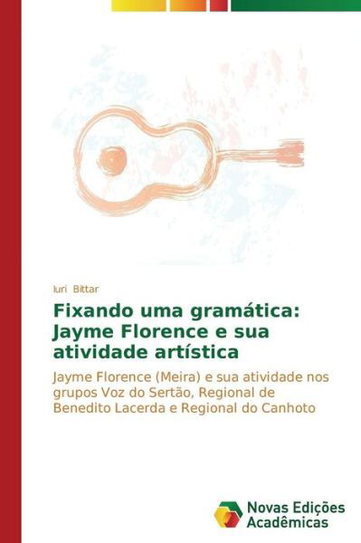 Cover for Iuri Bittar · Fixando Uma Gramática: Jayme Florence E Sua Atividade Artística: Jayme Florence (Meira) E Sua Atividade Nos Grupos Voz Do Sertão, Regional De Benedito ... E Regional Do Canhoto (Pocketbok) [Portuguese edition] (2014)