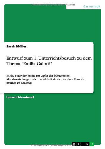 Cover for Sarah Muller · Entwurf zum 1. Unterrichtsbesuch zu dem Thema Emilia Galotti: Ist die Figur der Emilia ein Opfer der burgerlichen Moralvorstellungen oder entwickelt sie sich zu einer Frau, die beginnt zu handeln? (Paperback Book) [German edition] (2013)