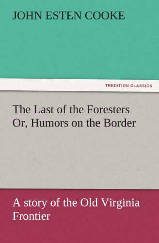 The Last of the Foresters Or, Humors on the Border: a Story of the Old Virginia Frontier (Tredition Classics) - John Esten Cooke - Libros - tredition - 9783842425491 - 6 de noviembre de 2011