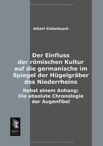Cover for Albert Kiekebusch · Der Einfluss Der Roemischen Kultur Auf Die Germanische Im Spiegel Der Huegelgraeber Des Niederrheins: Nebst Einem Anhang: Die Absolute Chronologie Der Augenfibel (Taschenbuch) [German edition] (2013)