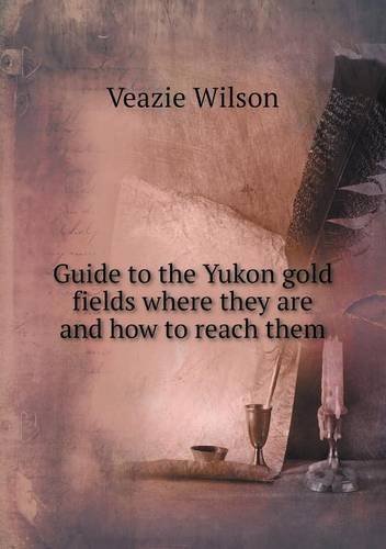 Cover for Veazie Wilson · Guide to the Yukon Gold Fields Where They Are and How to Reach Them (Paperback Book) (2013)