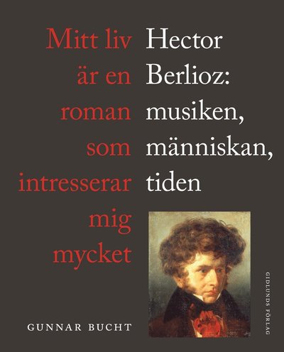 Cover for Gunnar Bucht · Mitt liv är en roman som intresserar mig mycket : Hector Berlioz: musiken, människan, tiden (Hardcover Book) (2016)