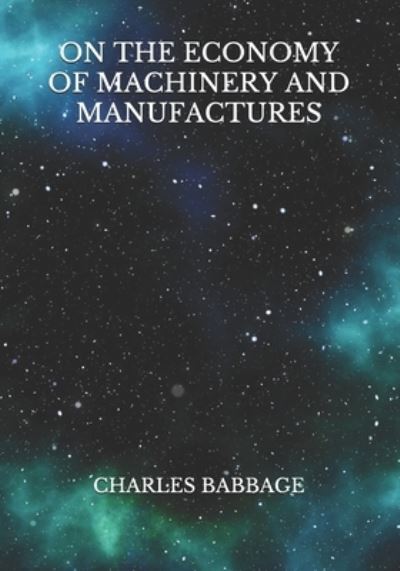 On the Economy of Machinery and Manufactures - Charles Babbage - Books - Independently Published - 9798730751491 - March 30, 2021