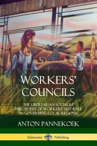 Cover for Anton Pannekoek · Workers' Councils The Libertarian Socialist Philosophy of Workers' Self-Rule in Governing Local Regions (Paperback Book) (2018)