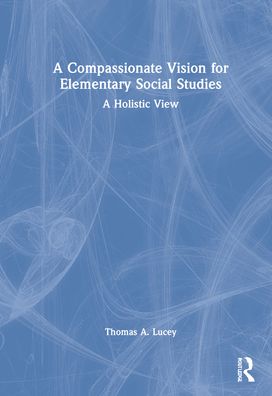 Cover for Lucey, Thomas A. (Illinois State University) · A Compassionate Vision for Elementary Social Studies: A Holistic View (Hardcover Book) (2021)