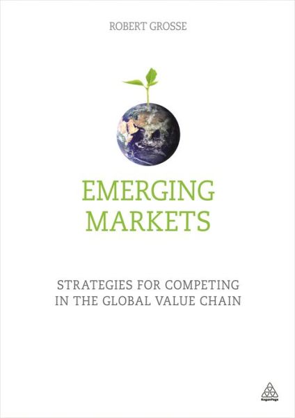 Emerging Markets: Strategies for Competing in the Global Value Chain - Grosse, Robert (Dean, School of Business & Management, American University of Sharjah) - Books - Kogan Page Ltd - 9780749474492 - November 3, 2015