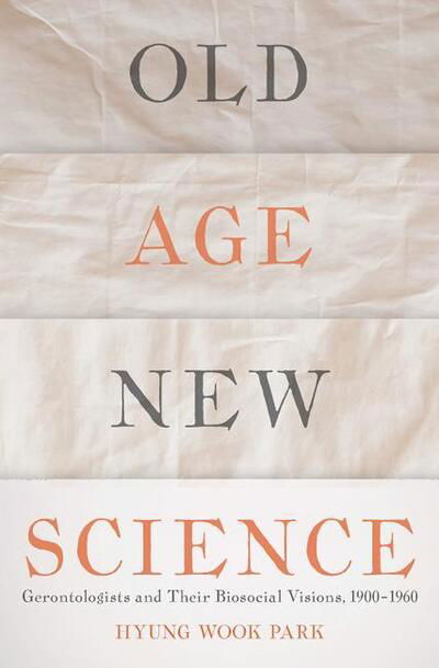 Cover for Hyung Wook Park · Old Age, New Science: Gerontologists and Their Biosocial Visions, 1900-1960 (Hardcover bog) (2016)