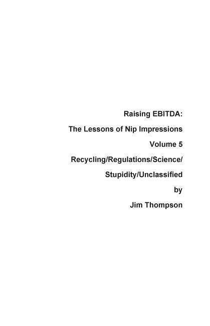 Raising EBITDA : The Lessons of Nip Impressions Volume 5 : Recycling / Regulations / Science / Stupidity / Unclassified - Jim Thompson - Books - Press Nip Impressions - 9780999123492 - June 19, 2017