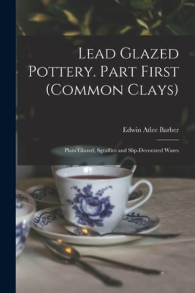 Lead Glazed Pottery. Part First (common Clays) - Edwin Atlee 1851-1916 Barber - Books - Legare Street Press - 9781013307492 - September 9, 2021