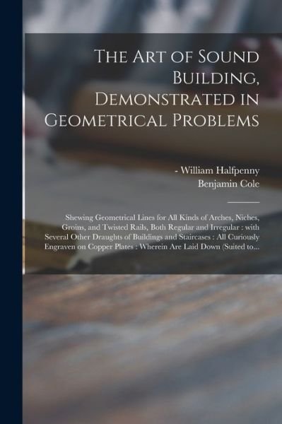 The Art of Sound Building, Demonstrated in Geometrical Problems - Benjamin 1695-1766 Cole - Books - Legare Street Press - 9781013802492 - September 9, 2021