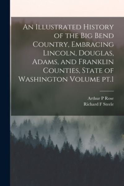Cover for Richard F. Steele · Illustrated History of the Big Bend Country, Embracing Lincoln, Douglas, Adams, and Franklin Counties, State of Washington Volume Pt. 1 (Book) (2022)