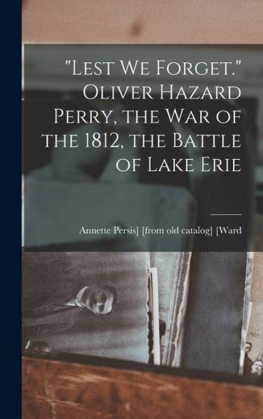 Cover for Annette Persis] [From Old Cata [Ward · Lest We Forget. Oliver Hazard Perry, the War of the 1812, the Battle of Lake Erie (Book) (2022)