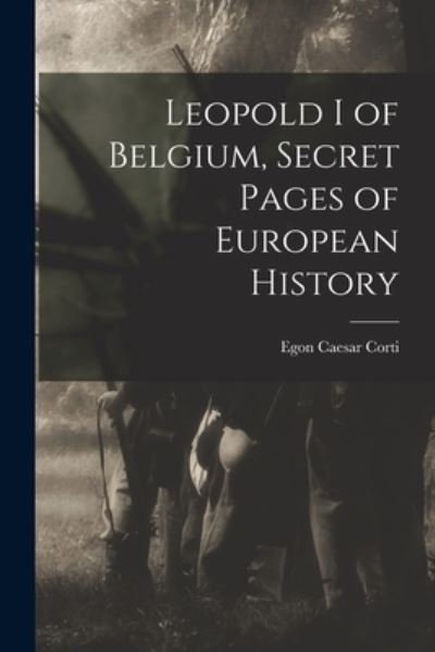 Cover for Egon Caesar Corti · Leopold I of Belgium, Secret Pages of European History (Book) (2022)
