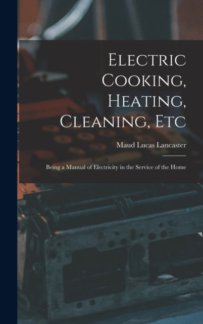 Cover for Maud Lucas Lancaster · Electric Cooking, Heating, Cleaning, Etc: Being a Manual of Electricity in the Service of the Home (Hardcover Book) (2022)