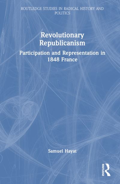 Cover for Hayat, Samuel (CEVIPOF, Sciences Po, France) · Revolutionary Republicanism: Participation and Representation in 1848 France - Routledge Studies in Radical History and Politics (Hardcover Book) (2023)