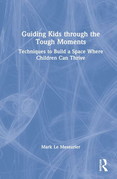 Cover for Le Messurier, Mark (Education consultant, Australia) · Guiding Kids Through the Tough Moments: Techniques to Build a Space Where Children Can Thrive (Hardcover Book) (2023)