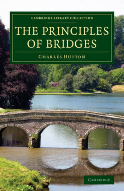 Cover for Charles Hutton · The Principles of Bridges: Containing the Mathematical Demonstrations of the Properties of the Arches, the Thickness of the Piers, the Force of the Water against Them, etc. - Cambridge Library Collection - Technology (Paperback Book) (2014)
