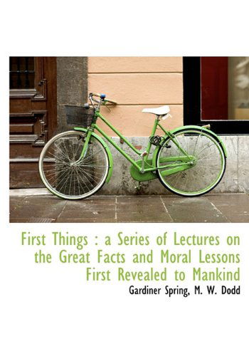 First Things: a Series of Lectures on the Great Facts and Moral Lessons First Revealed to Mankind - Gardiner Spring - Książki - BiblioLife - 9781140410492 - 6 kwietnia 2010