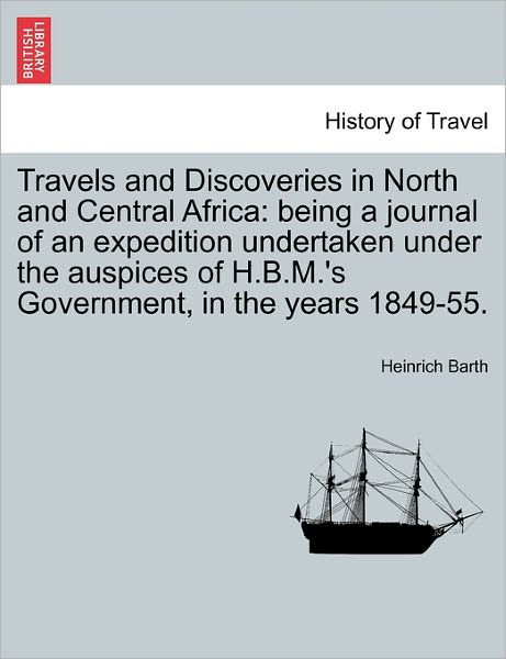 Travels and Discoveries in North and Central Africa: Being a Journal of an Expedition Undertaken Under the Auspices of H.b.m.'s Government, in the Yea - Heinrich Barth - Livres - British Library, Historical Print Editio - 9781241601492 - 19 avril 2011