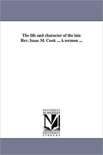 The Life and Character of the Late Rev. Isaac M. Cook ... a Sermon ... - Michigan Historical Reprint Series - Books - Scholarly Publishing Office, University - 9781418193492 - August 19, 2011