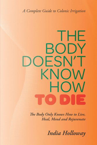 Cover for India Holloway · The Body Doesn't Know How to Die: the Body Only Knows How to Live, Heal, Mend and Rejuvenate (Paperback Bog) (2012)