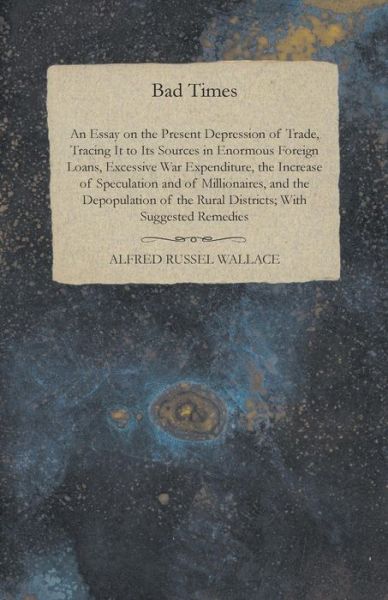 Cover for Alfred Russel Wallace · Bad Times - An Essay on the Present Depression of Trade, Tracing It to Its Sources in Enormous Foreign Loans, Excessive War Expenditure, the Increase of Speculation and of Millionaires, and the Depopulation of the Rural Districts; With Suggested Remedies (Paperback Book) (2016)