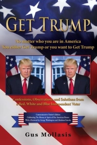 Get Trump No matter who you are in America - You either Get Trump or you want to Get Trump: Confessions, Observations & Solutions from a Deplorable Red, White & Blue Independent Voter - Gus Mollasis - Books - Liberty Hill Publishing - 9781632214492 - October 6, 2020