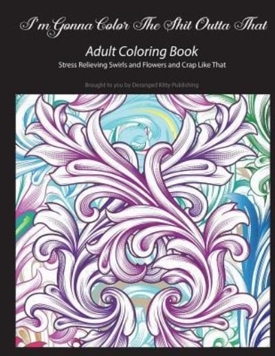 Deranged Kitty Publishing · I'm Gonna Color the Shit Outta That Adult Coloring Book Stress Relieving Swirls and Flowers and Crap Like That (Paperback Book) (2018)