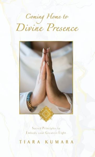 Cover for Tiara Kumara · Coming Home to Divine Presence: Sacred Principles to Embody your Greatest Light (Hardcover Book) (2019)