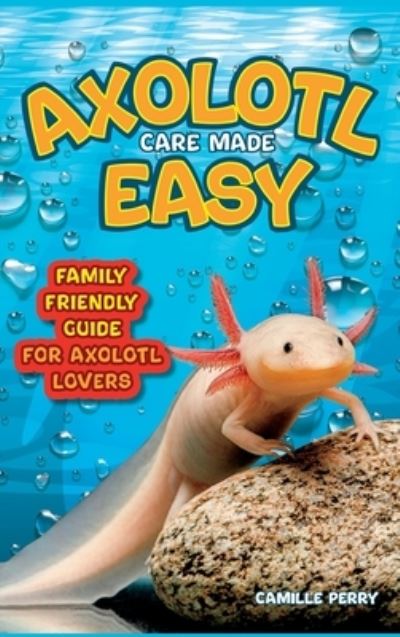 Cover for Camille Perry · Axolotl Care Made Easy: A Family-Friendly Guide for Axolotl Lovers - Discover Together How to Nurture Your Little Water Buddy and Ensure a Happy Growth Journey (Hardcover Book) (2023)